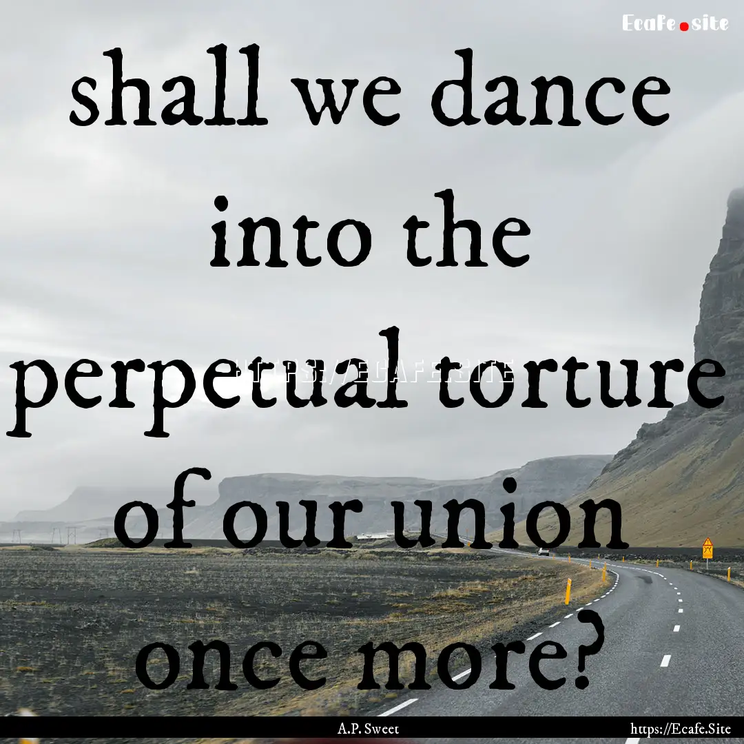 shall we dance into the perpetual torture.... : Quote by A.P. Sweet