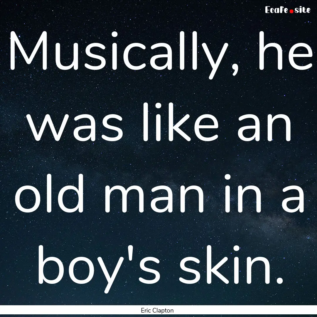 Musically, he was like an old man in a boy's.... : Quote by Eric Clapton