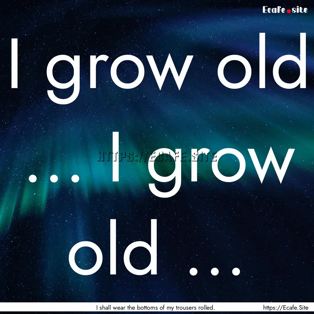 I grow old … I grow old … : Quote by I shall wear the bottoms of my trousers rolled.