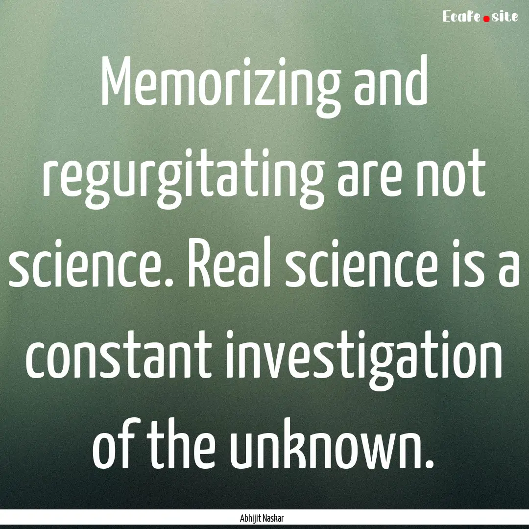 Memorizing and regurgitating are not science..... : Quote by Abhijit Naskar