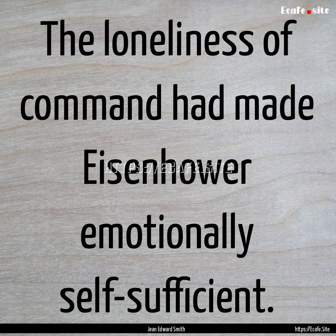 The loneliness of command had made Eisenhower.... : Quote by Jean Edward Smith