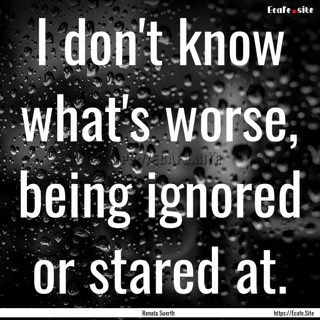 I don't know what's worse, being ignored.... : Quote by Renata Suerth