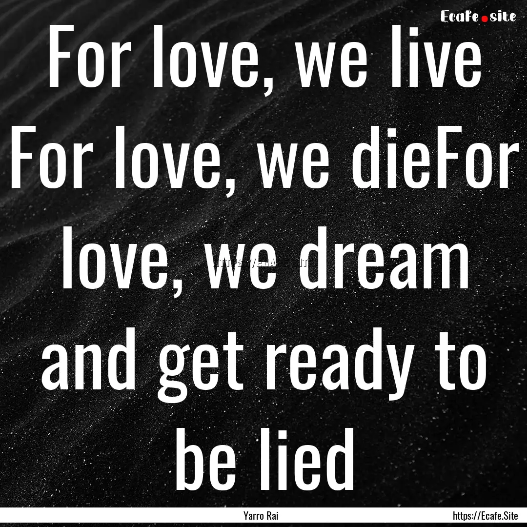 For love, we live For love, we dieFor love,.... : Quote by Yarro Rai