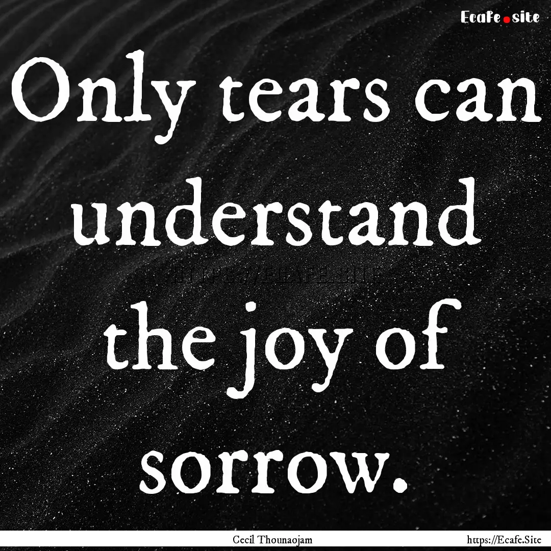 Only tears can understand the joy of sorrow..... : Quote by Cecil Thounaojam