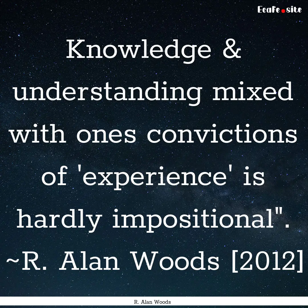 Knowledge & understanding mixed with ones.... : Quote by R. Alan Woods