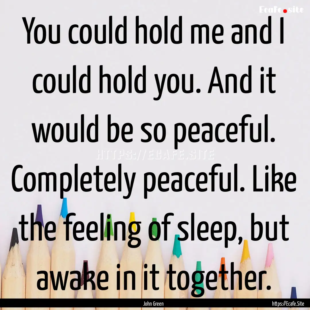 You could hold me and I could hold you. And.... : Quote by John Green