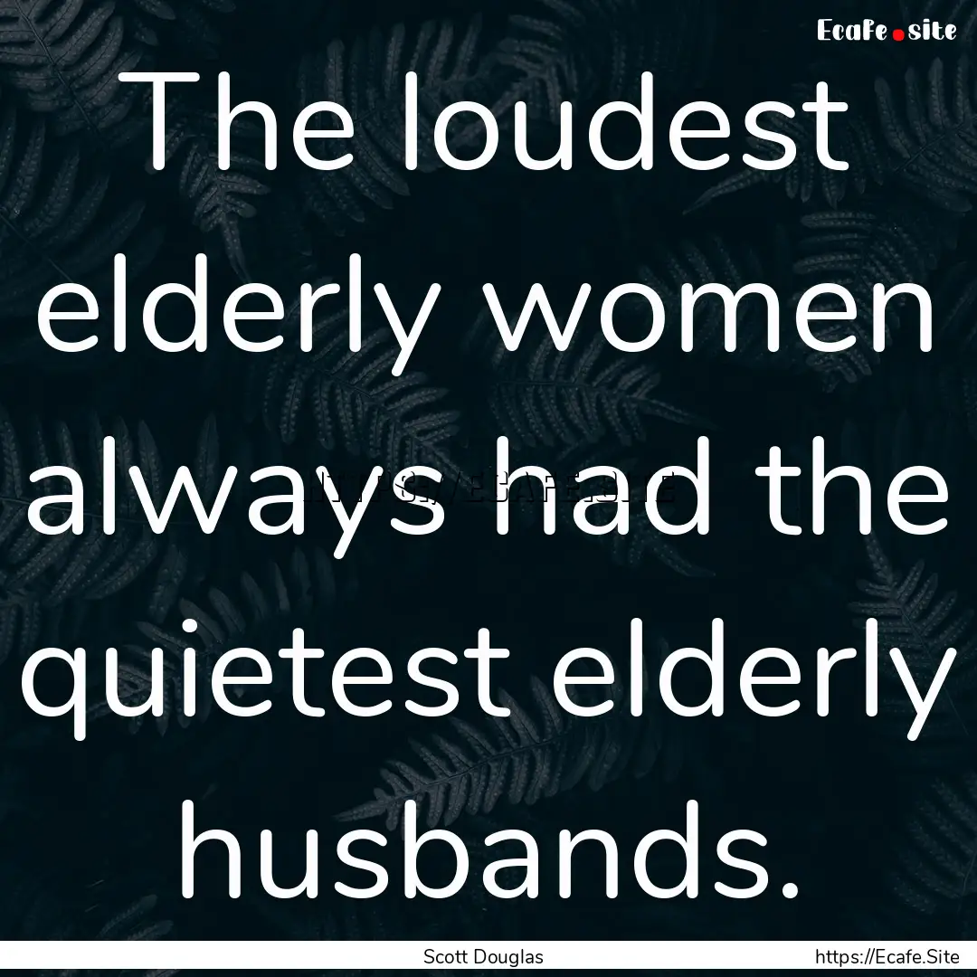 The loudest elderly women always had the.... : Quote by Scott Douglas