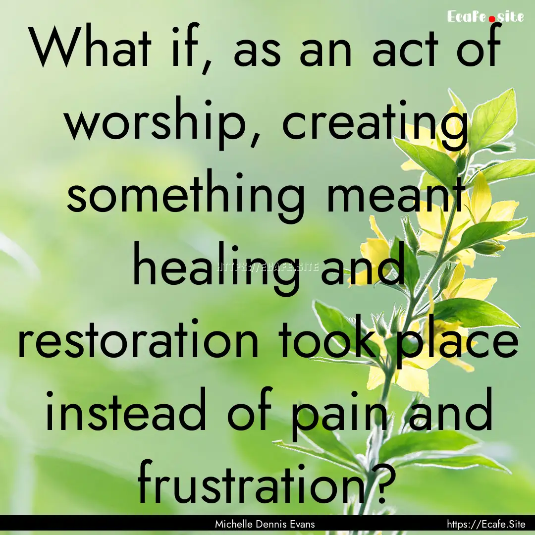 What if, as an act of worship, creating something.... : Quote by Michelle Dennis Evans