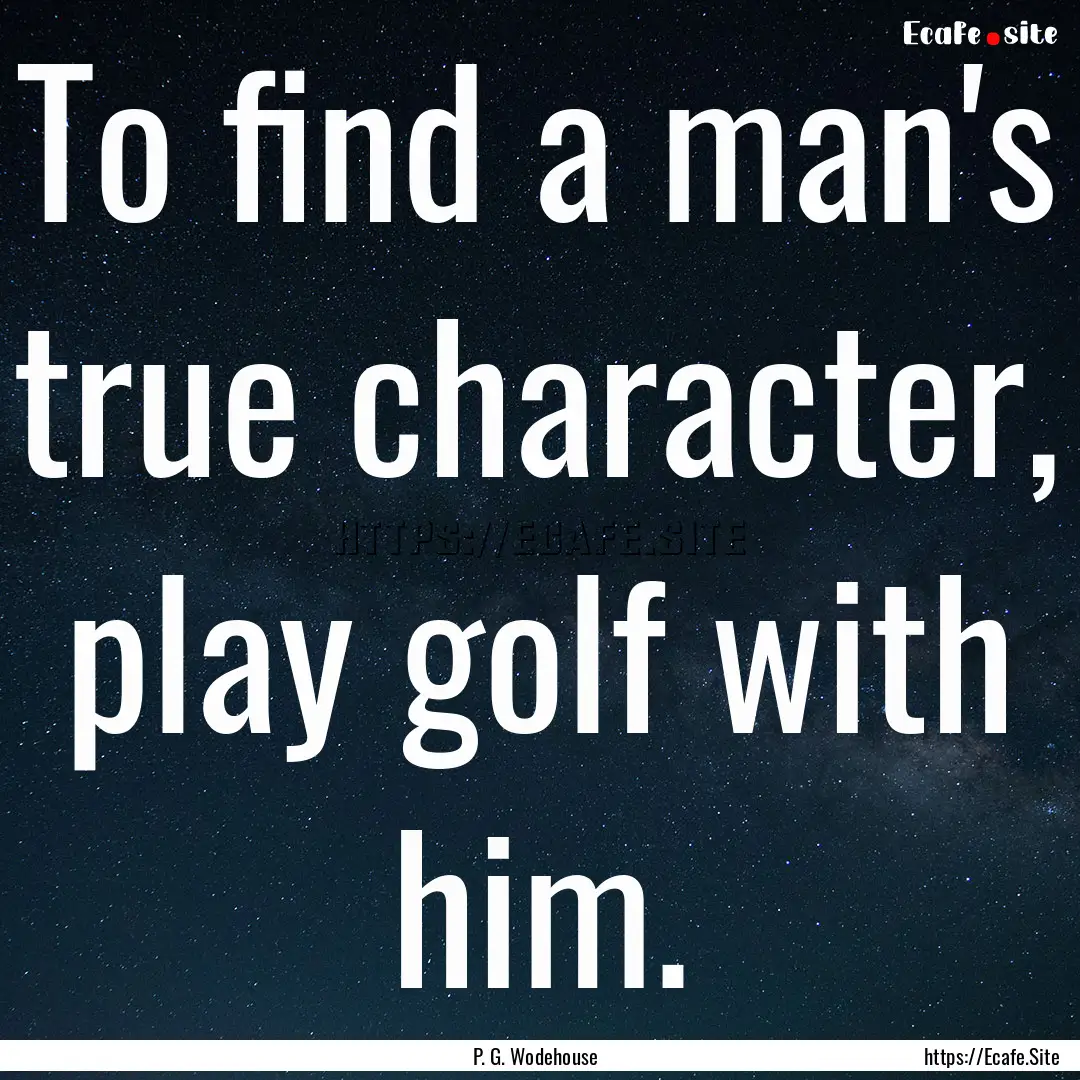 To find a man's true character, play golf.... : Quote by P. G. Wodehouse