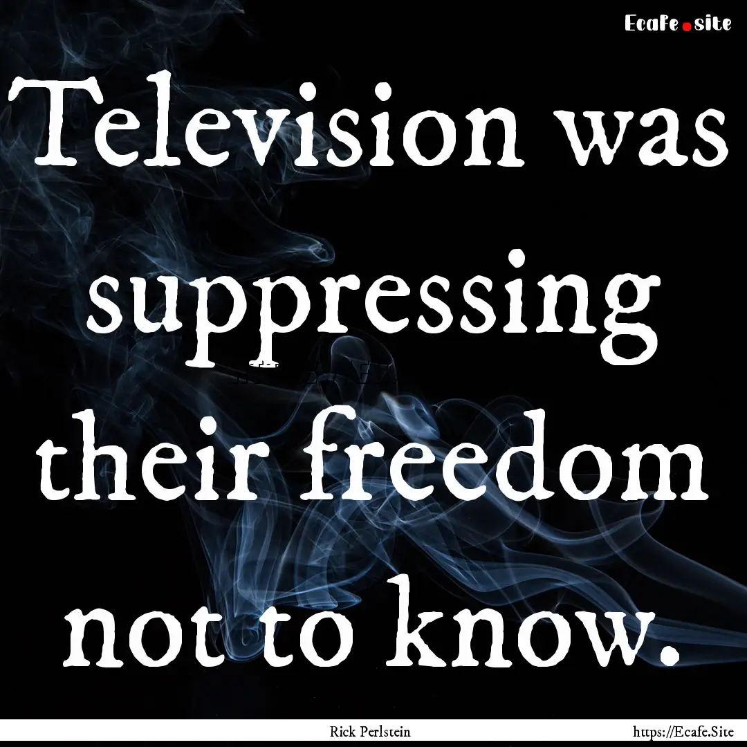 Television was suppressing their freedom.... : Quote by Rick Perlstein