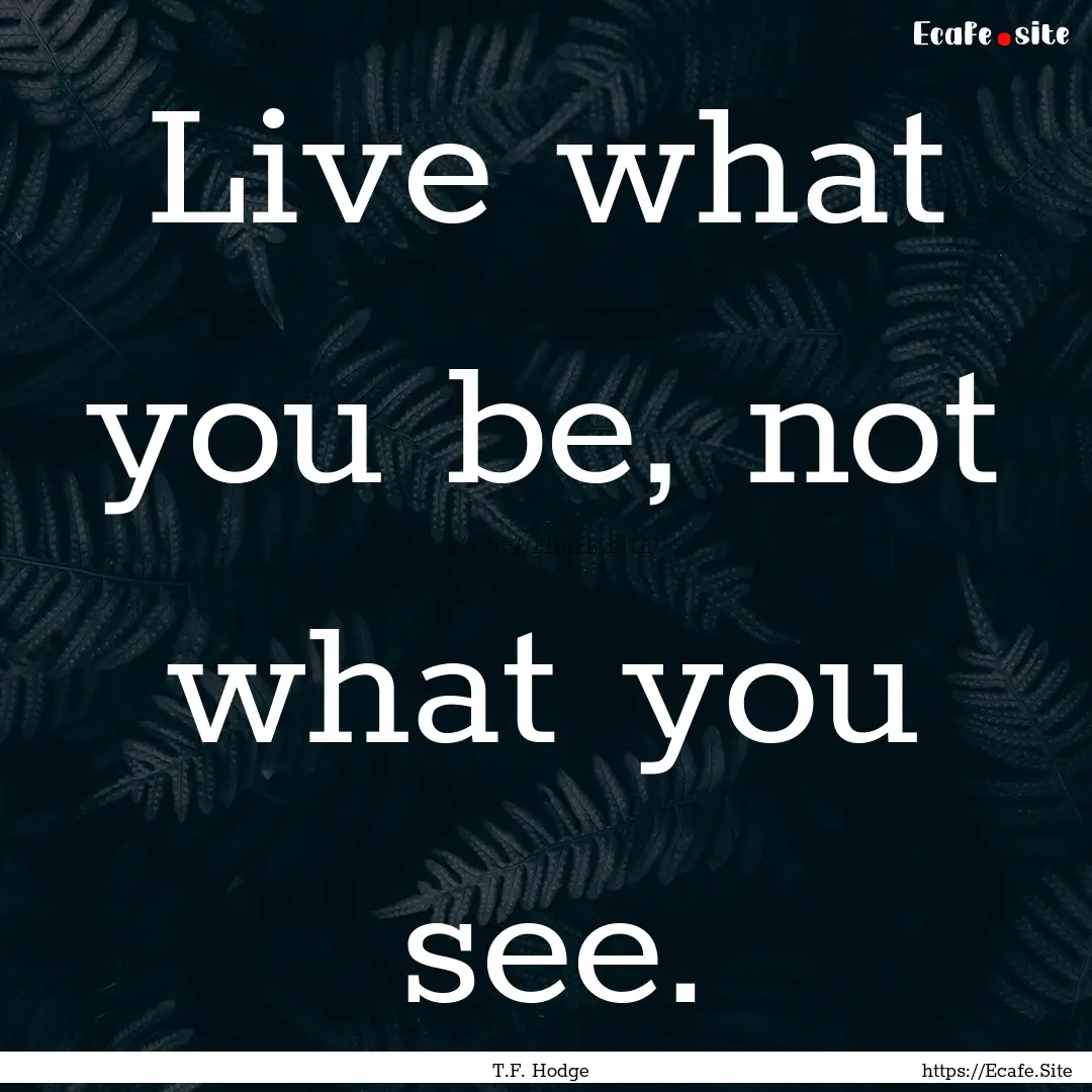 Live what you be, not what you see. : Quote by T.F. Hodge