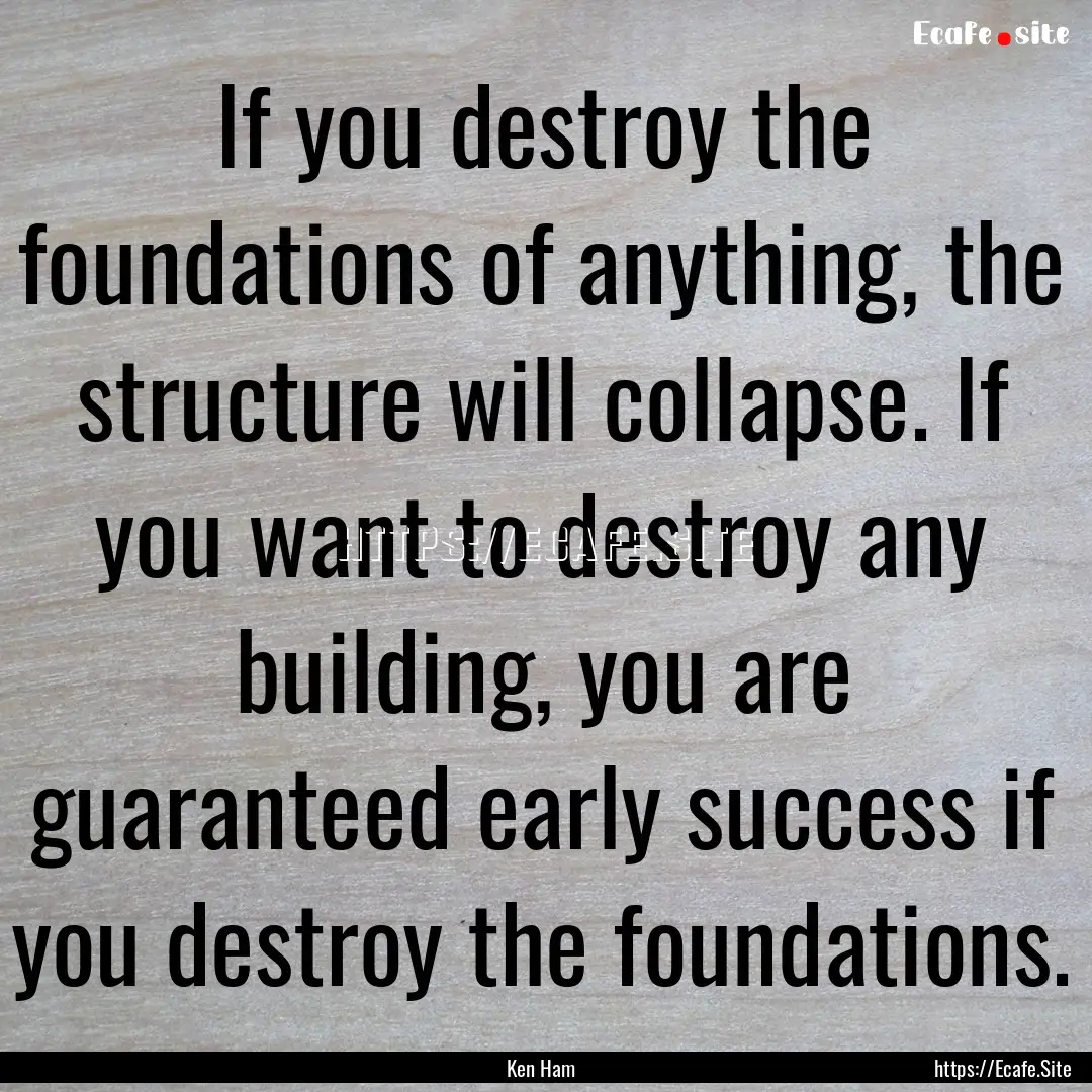 If you destroy the foundations of anything,.... : Quote by Ken Ham