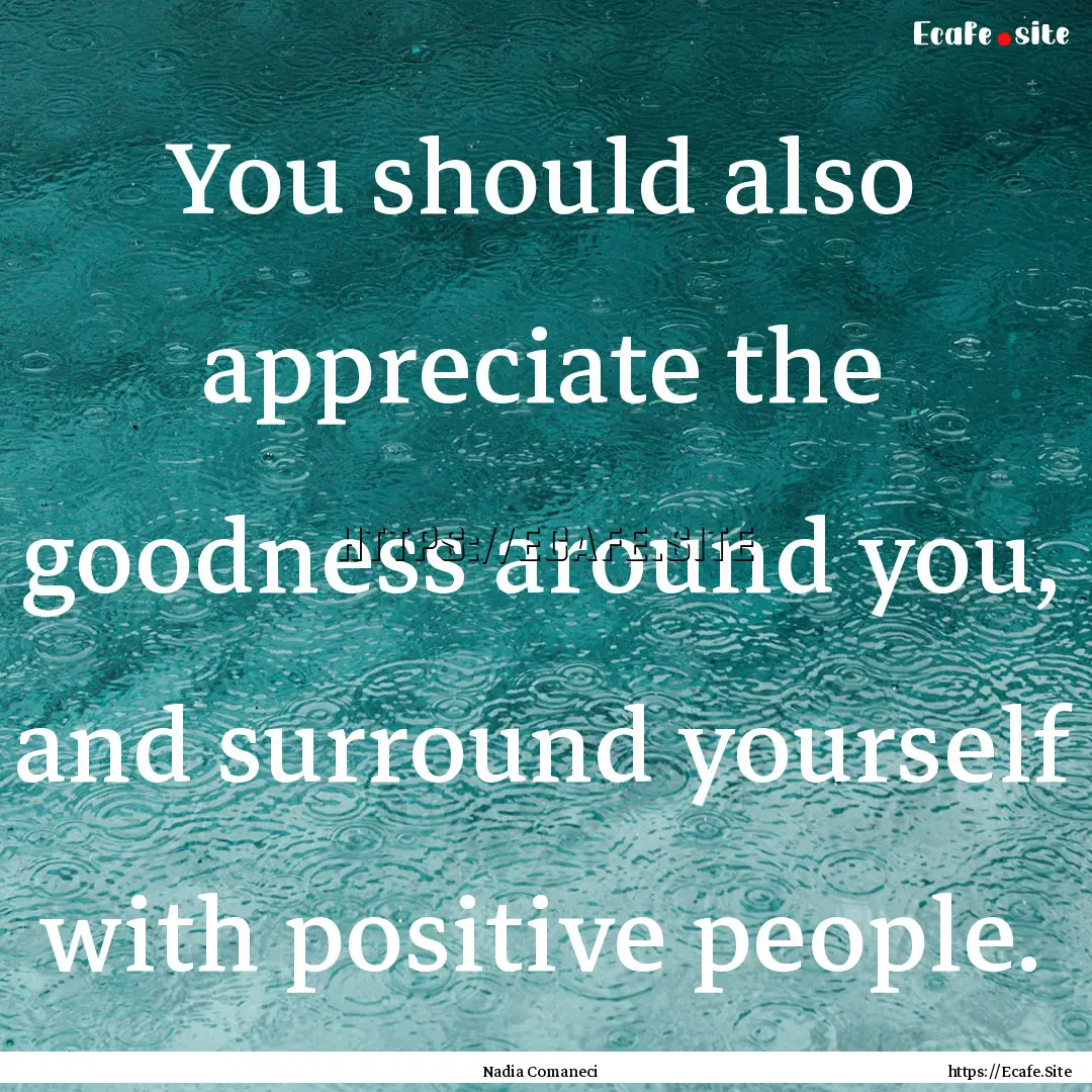 You should also appreciate the goodness around.... : Quote by Nadia Comaneci