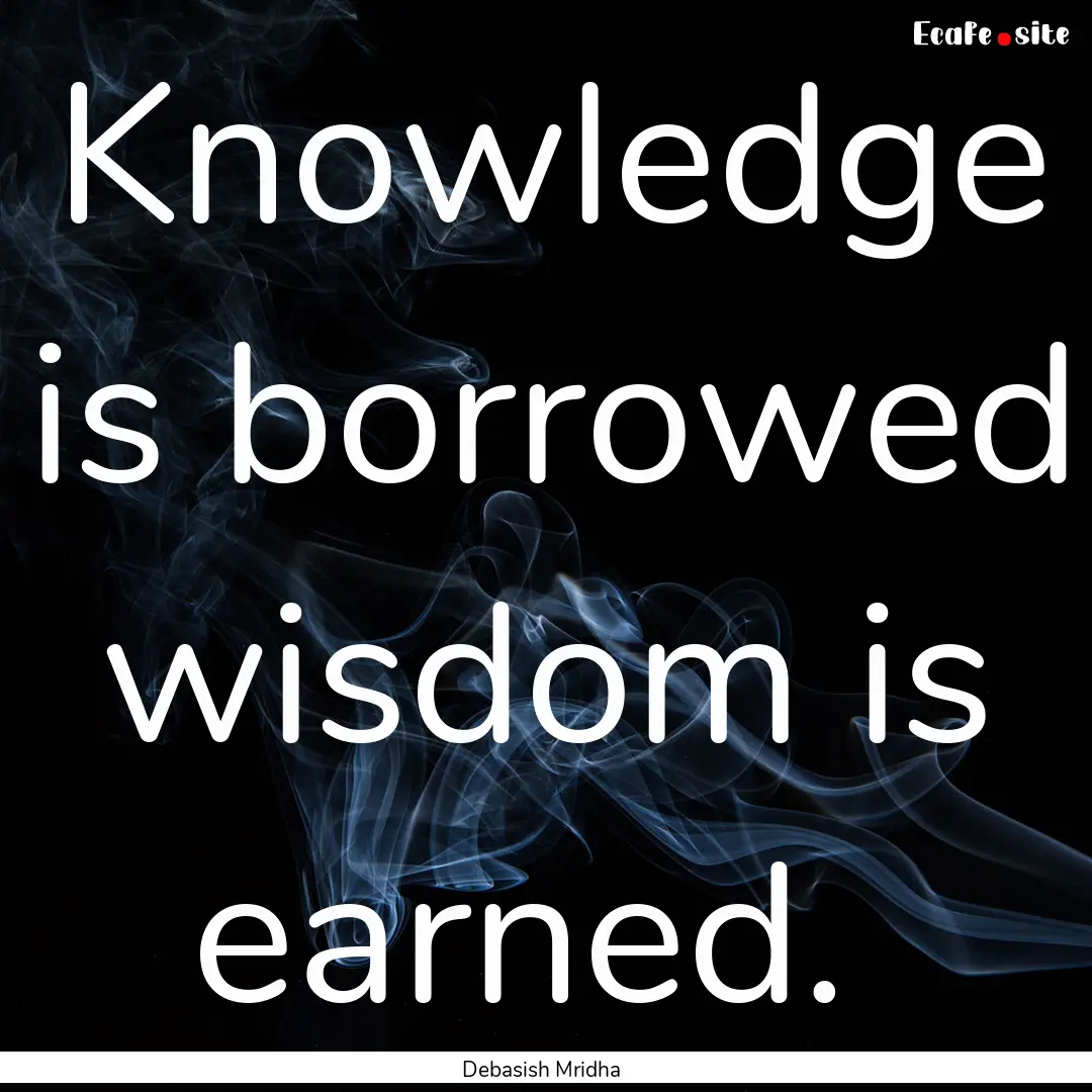 Knowledge is borrowed wisdom is earned. : Quote by Debasish Mridha