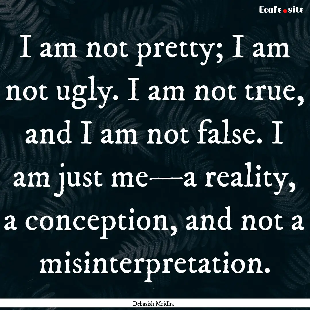 I am not pretty; I am not ugly. I am not.... : Quote by Debasish Mridha