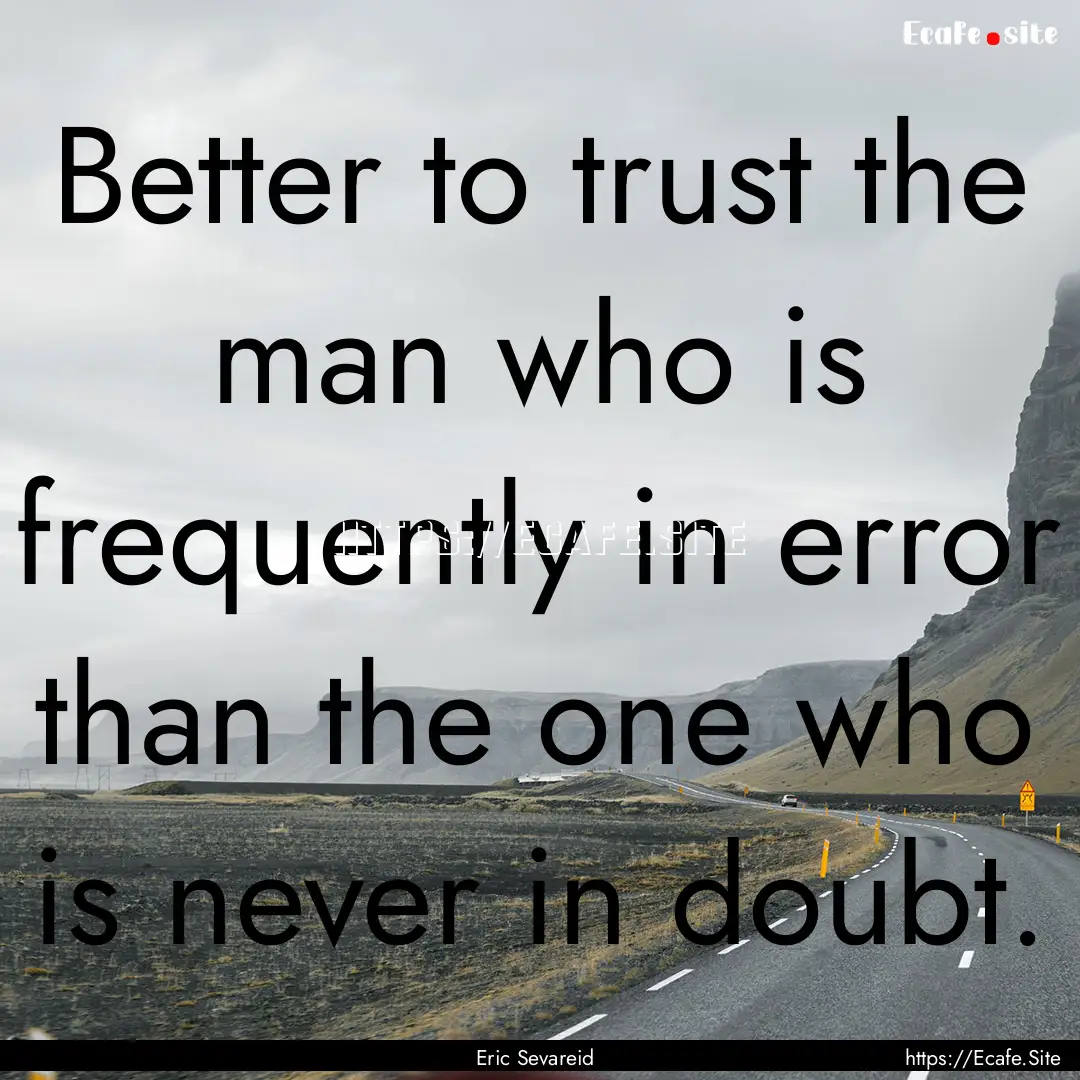 Better to trust the man who is frequently.... : Quote by Eric Sevareid