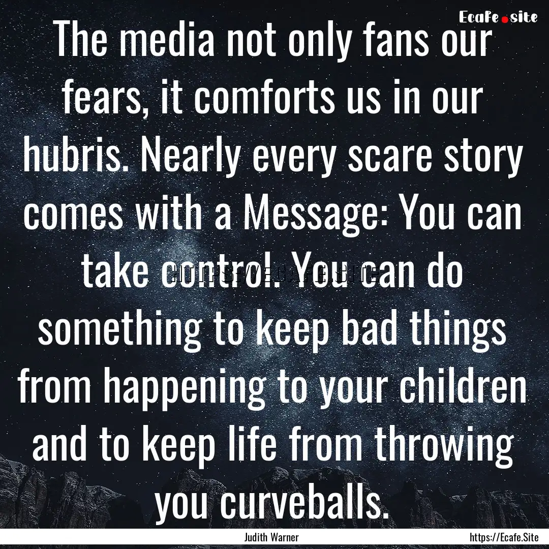 The media not only fans our fears, it comforts.... : Quote by Judith Warner