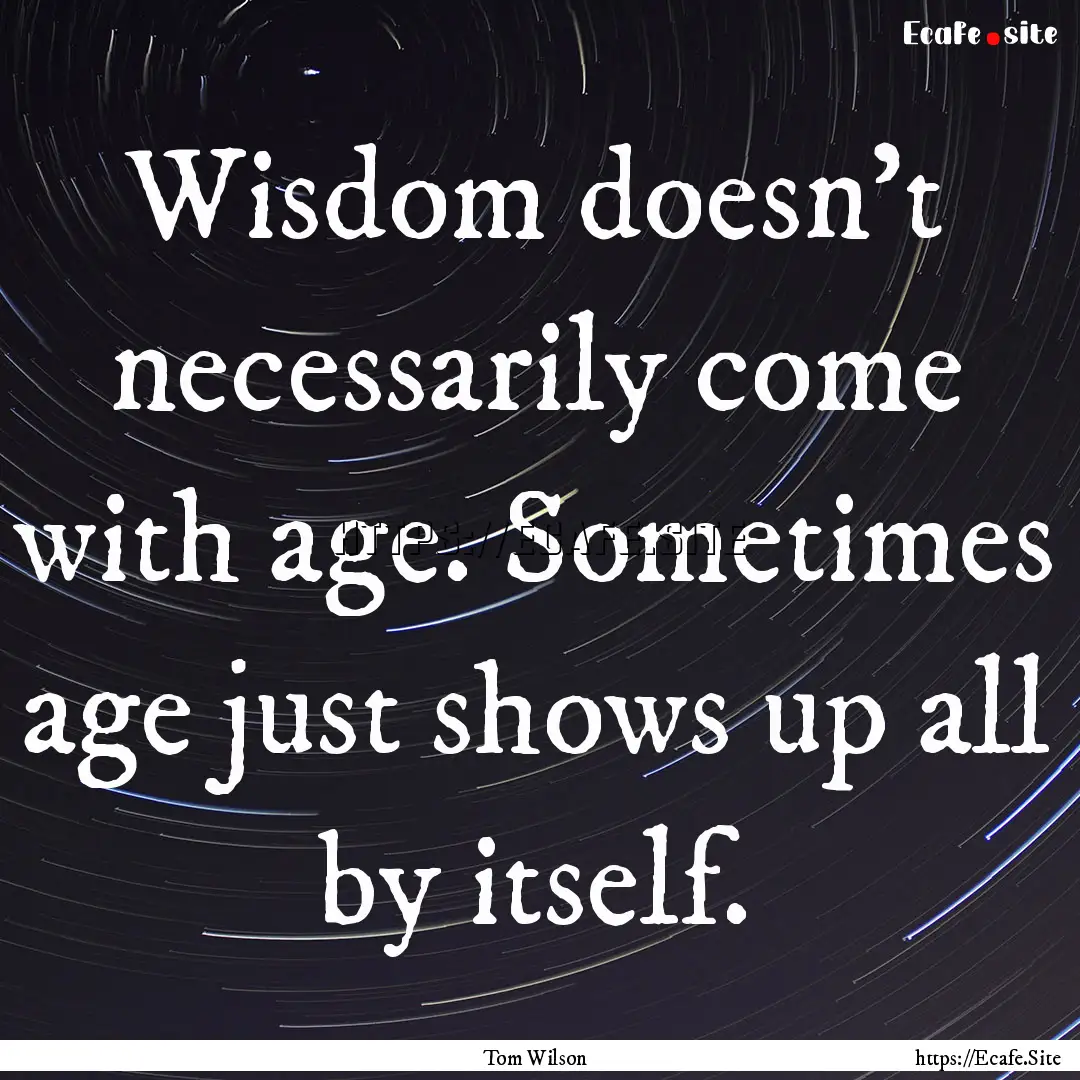 Wisdom doesn't necessarily come with age..... : Quote by Tom Wilson