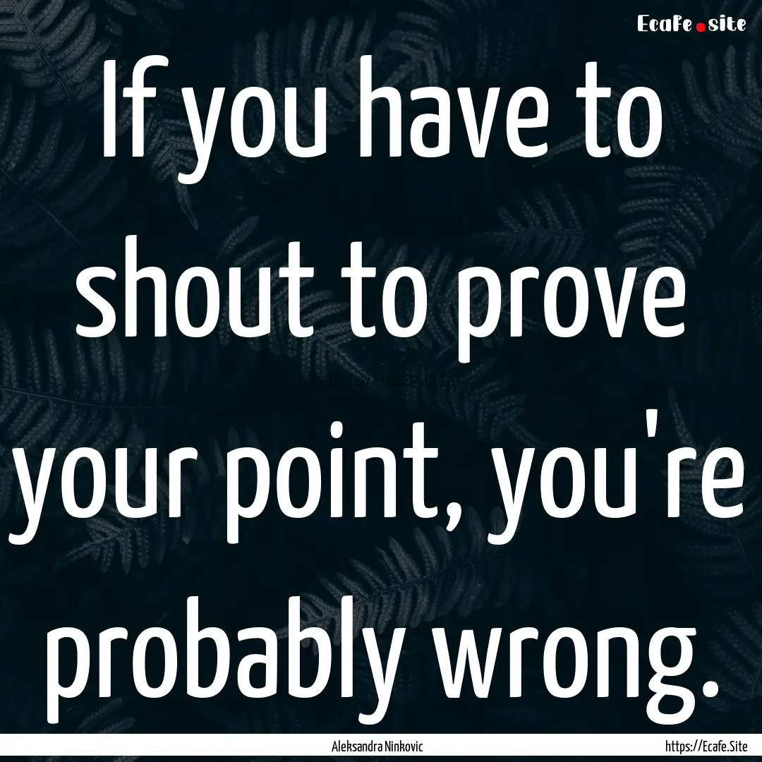 If you have to shout to prove your point,.... : Quote by Aleksandra Ninkovic