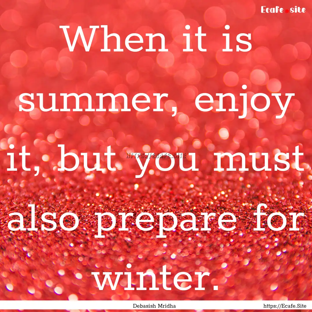 When it is summer, enjoy it, but you must.... : Quote by Debasish Mridha