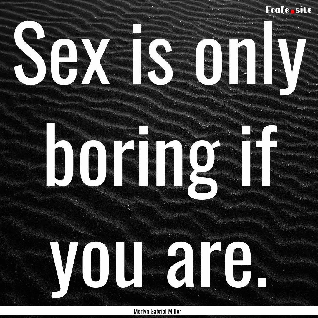 Sex is only boring if you are. : Quote by Merlyn Gabriel Miller