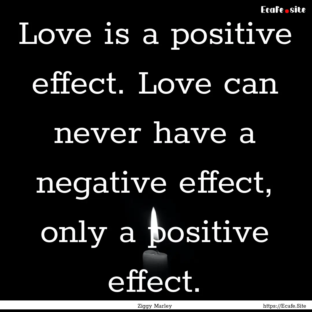 Love is a positive effect. Love can never.... : Quote by Ziggy Marley