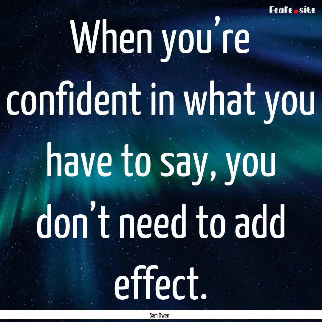 When you’re confident in what you have.... : Quote by Sam Owen