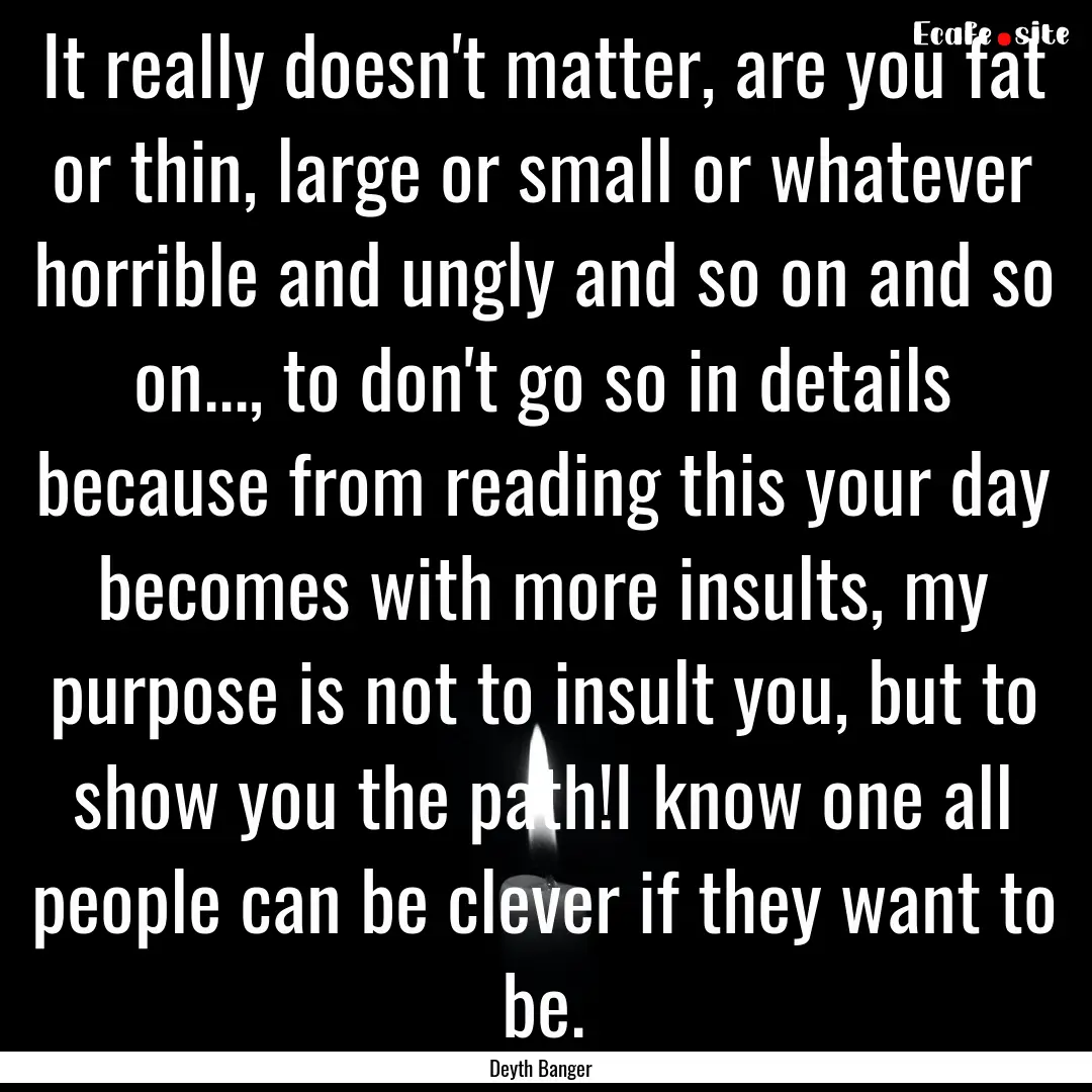 It really doesn't matter, are you fat or.... : Quote by Deyth Banger