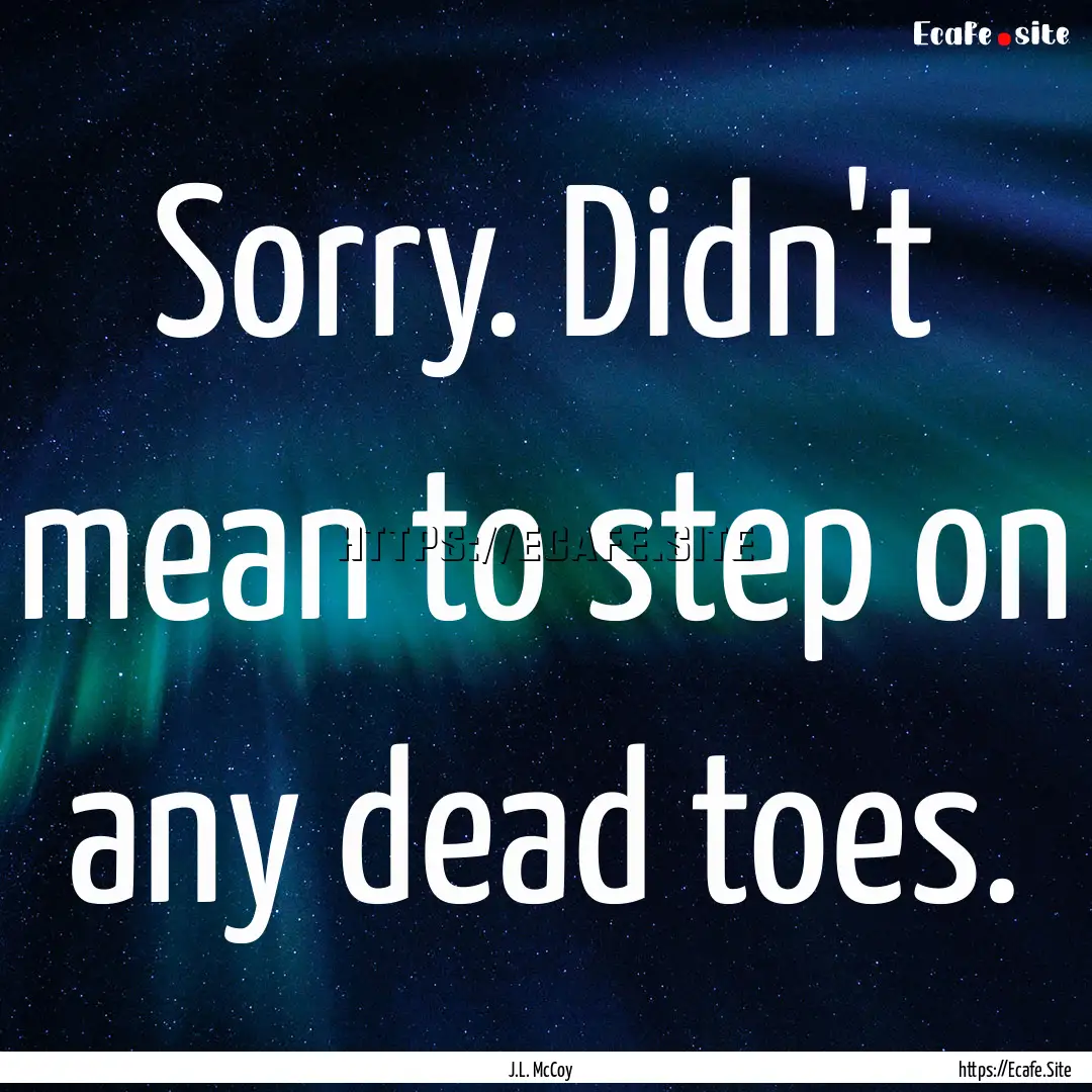 Sorry. Didn't mean to step on any dead toes..... : Quote by J.L. McCoy