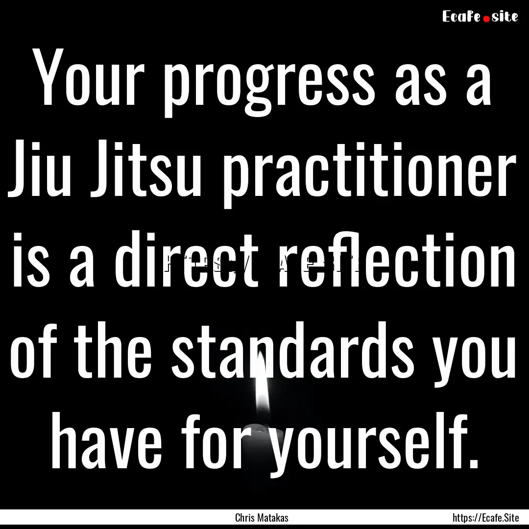 Your progress as a Jiu Jitsu practitioner.... : Quote by Chris Matakas