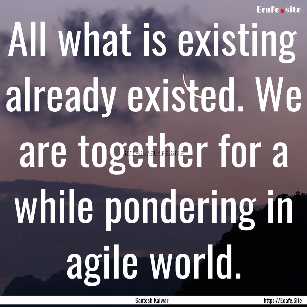 All what is existing already existed. We.... : Quote by Santosh Kalwar