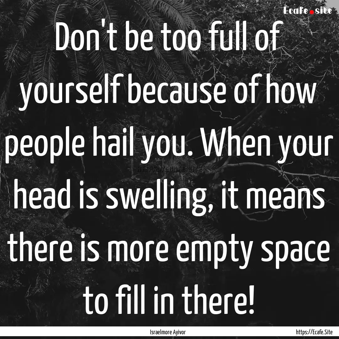 Don't be too full of yourself because of.... : Quote by Israelmore Ayivor