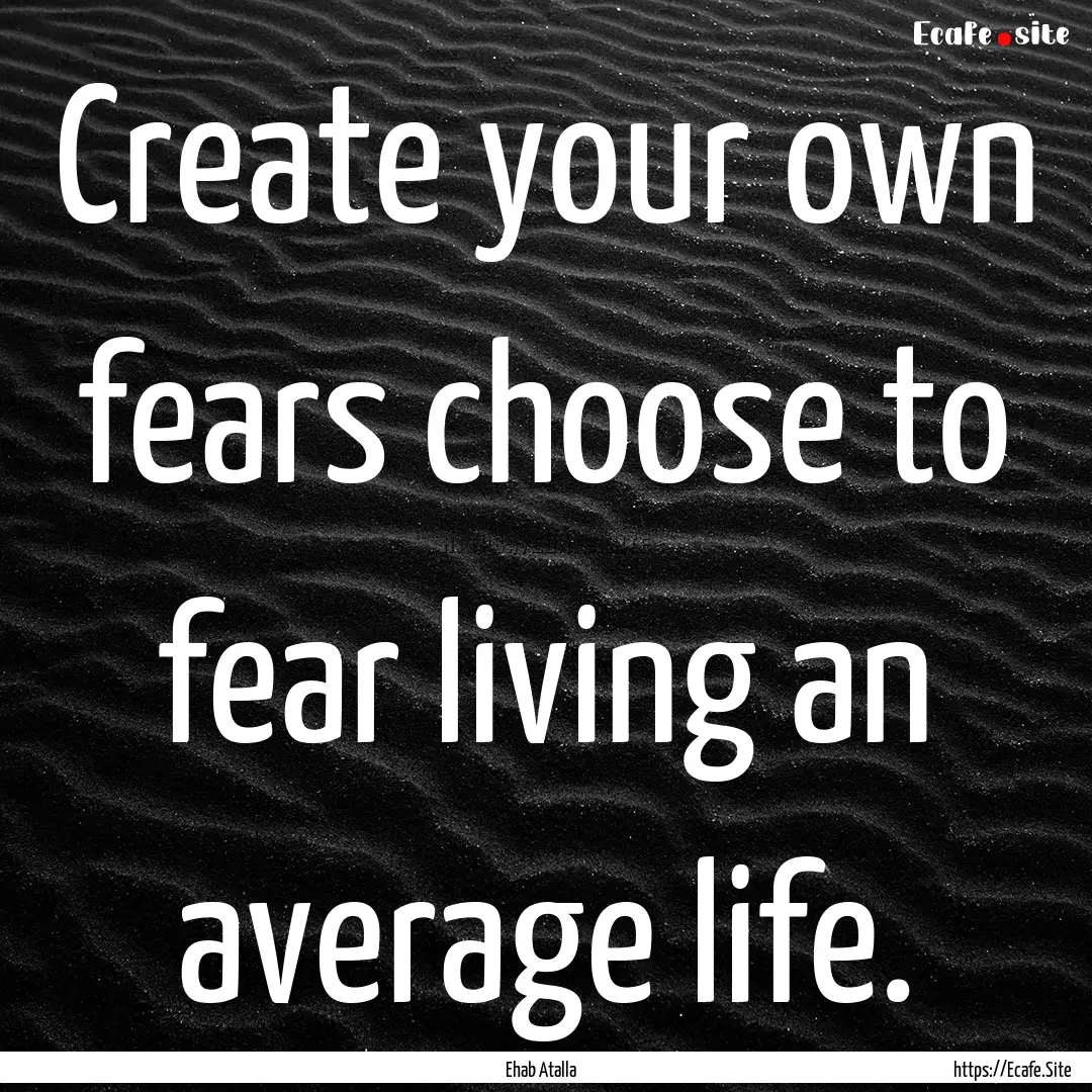 Create your own fears choose to fear living.... : Quote by Ehab Atalla