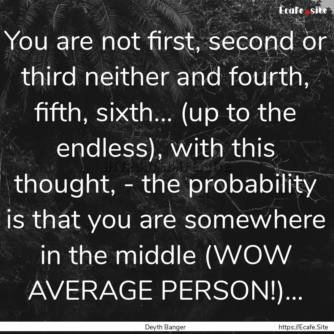 You are not first, second or third neither.... : Quote by Deyth Banger