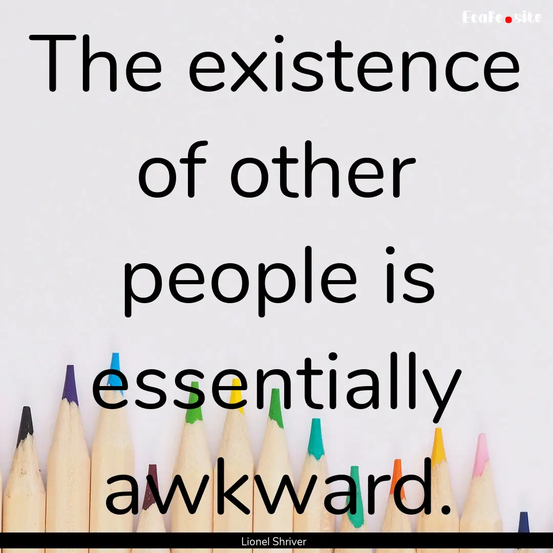 The existence of other people is essentially.... : Quote by Lionel Shriver