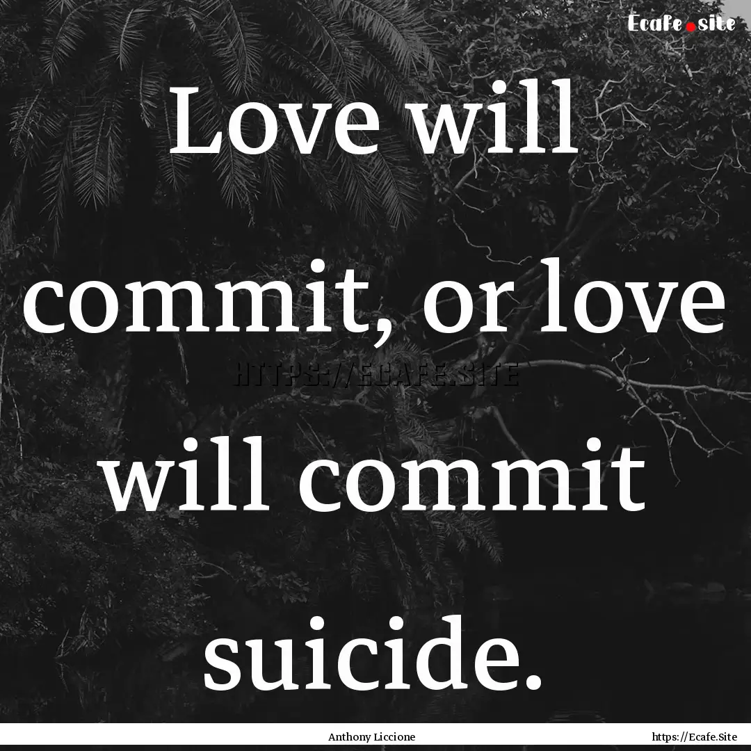 Love will commit, or love will commit suicide..... : Quote by Anthony Liccione