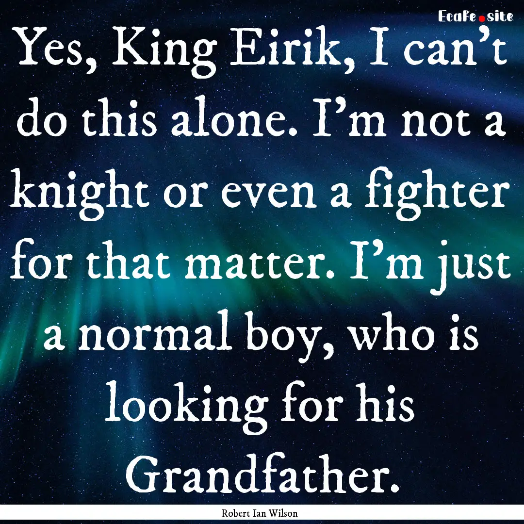 Yes, King Eirik, I can't do this alone. I'm.... : Quote by Robert Ian Wilson