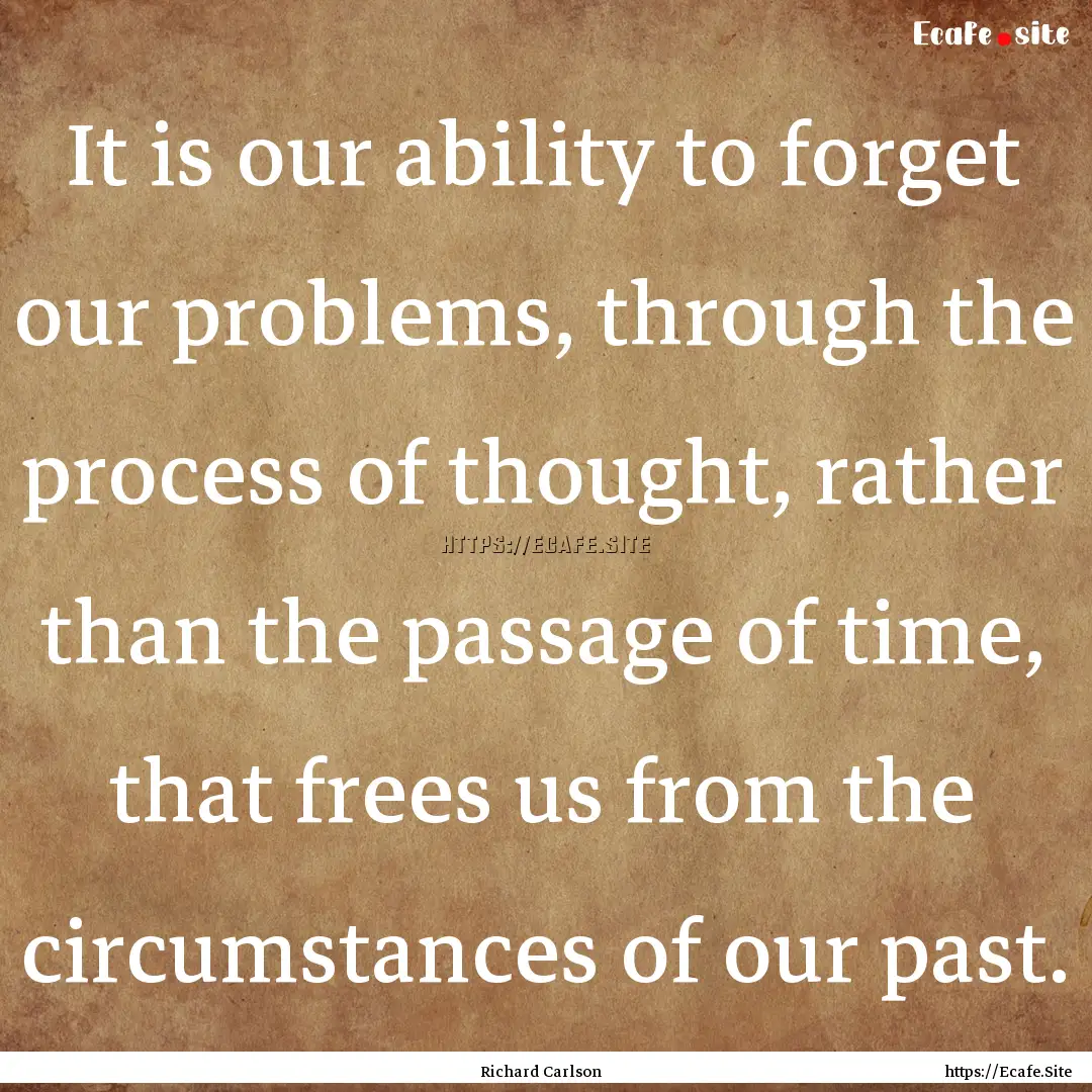 It is our ability to forget our problems,.... : Quote by Richard Carlson