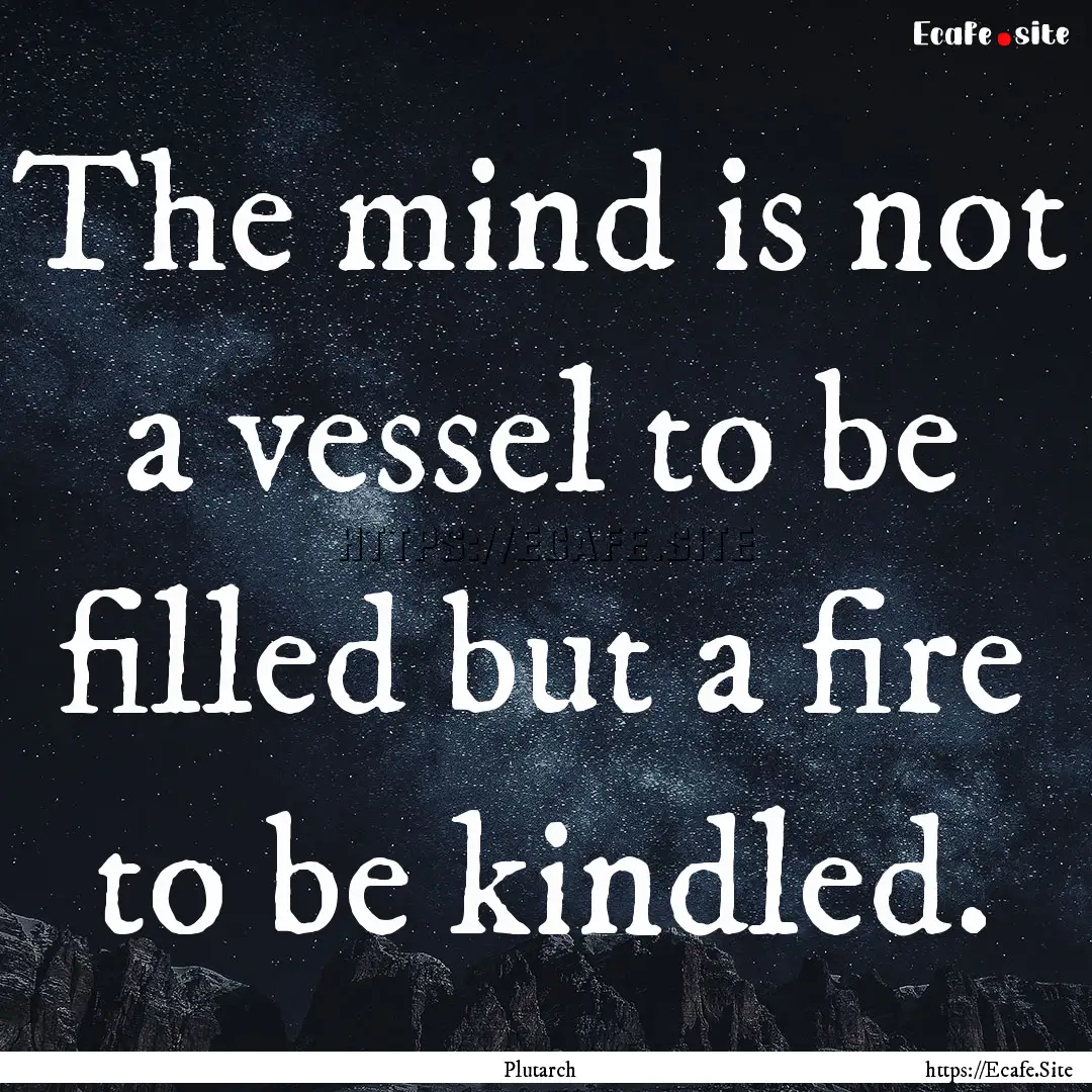 The mind is not a vessel to be filled but.... : Quote by Plutarch