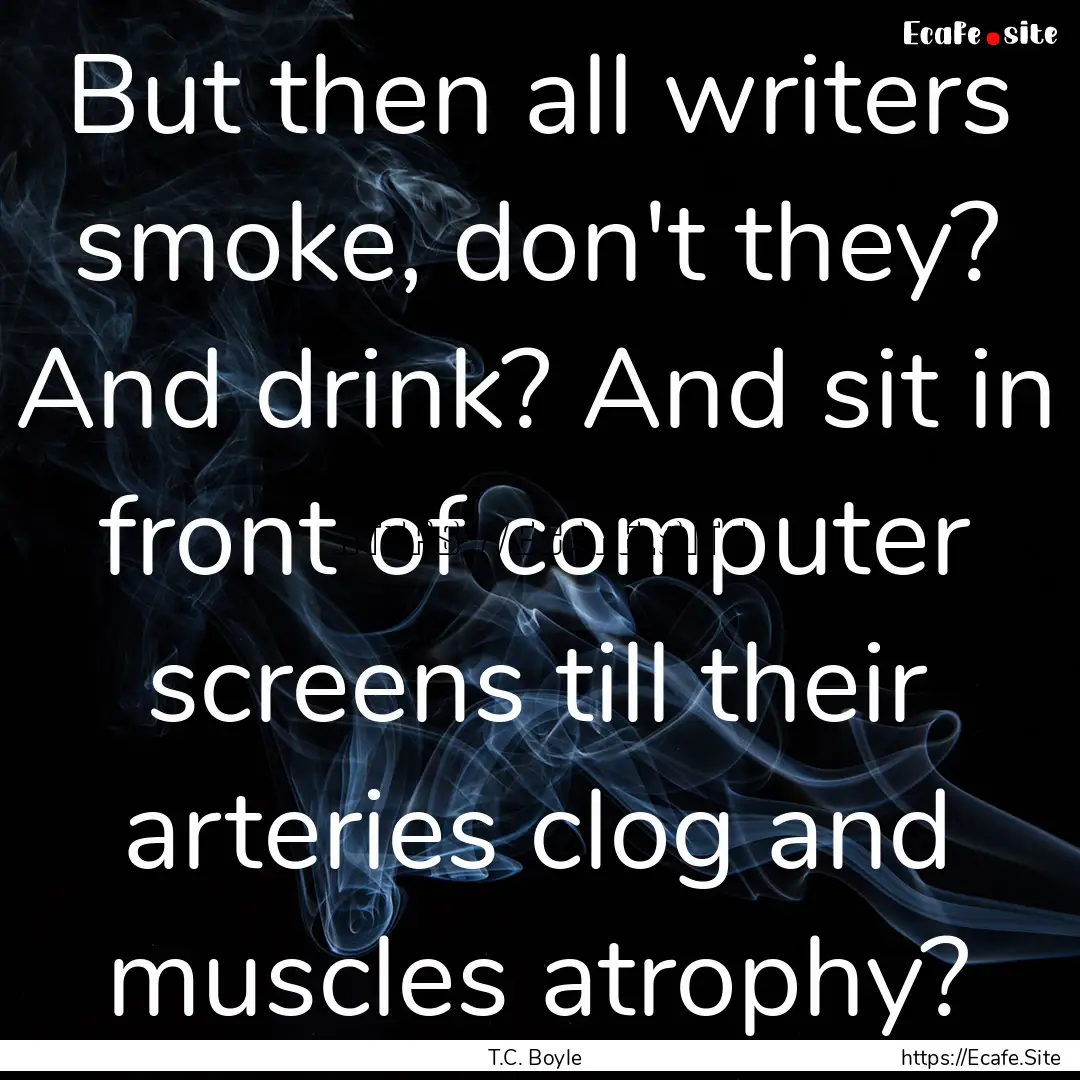 But then all writers smoke, don't they? And.... : Quote by T.C. Boyle