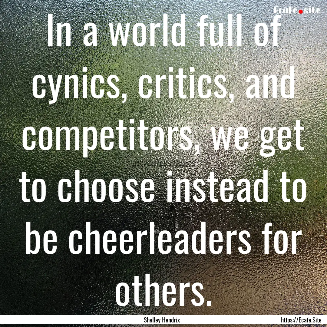 In a world full of cynics, critics, and competitors,.... : Quote by Shelley Hendrix