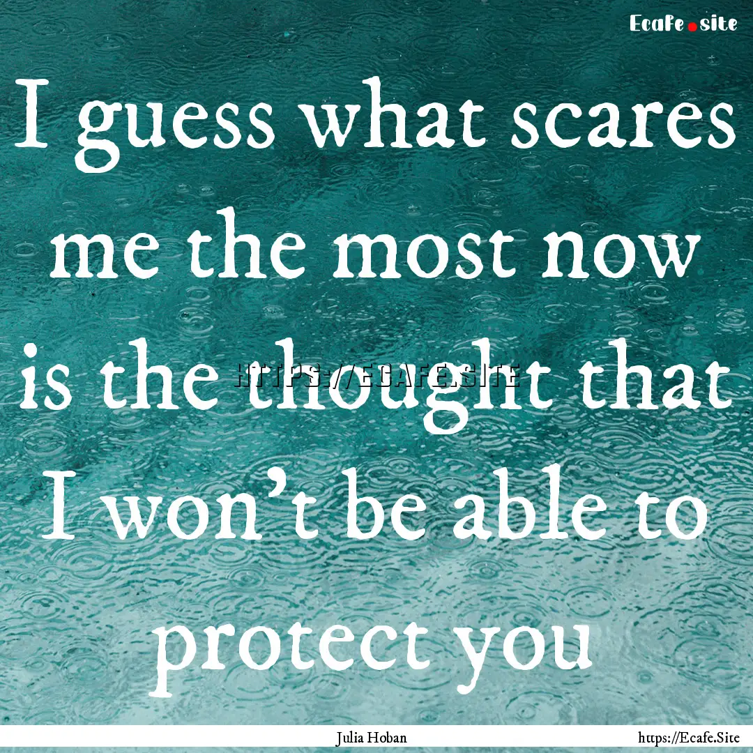 I guess what scares me the most now is the.... : Quote by Julia Hoban