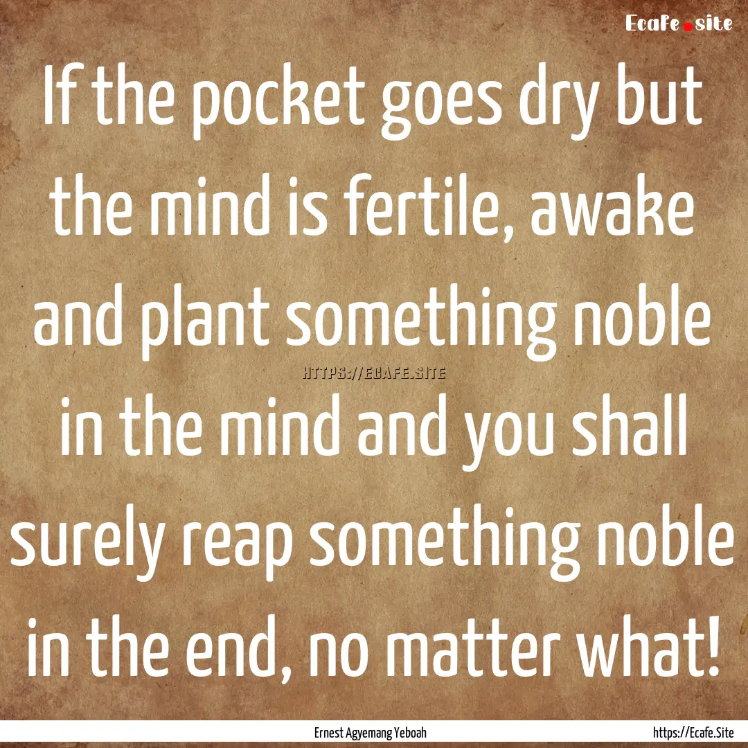 If the pocket goes dry but the mind is fertile,.... : Quote by Ernest Agyemang Yeboah