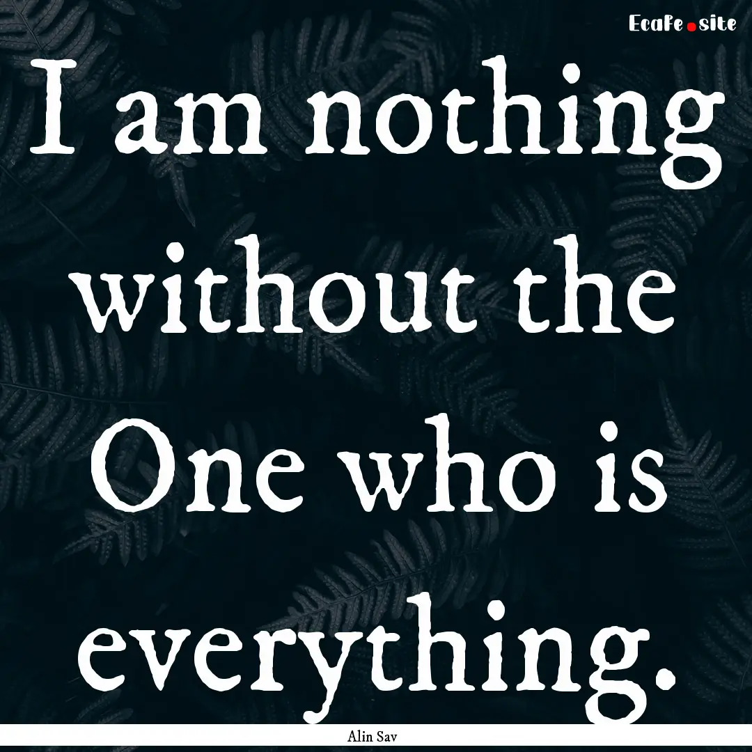 I am nothing without the One who is everything..... : Quote by Alin Sav