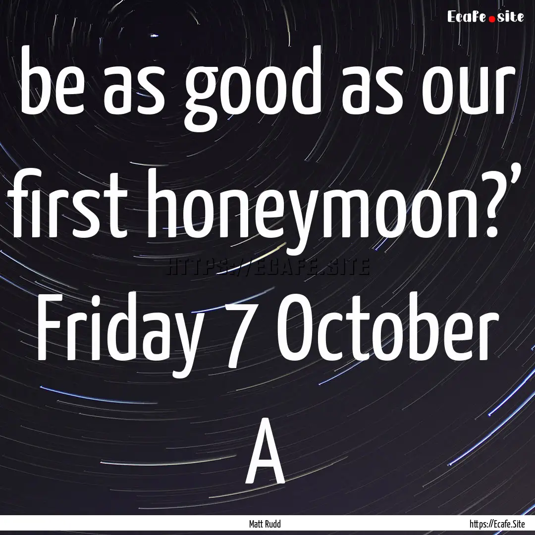 be as good as our first honeymoon?’ Friday.... : Quote by Matt Rudd