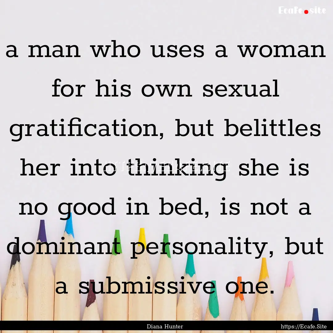 a man who uses a woman for his own sexual.... : Quote by Diana Hunter