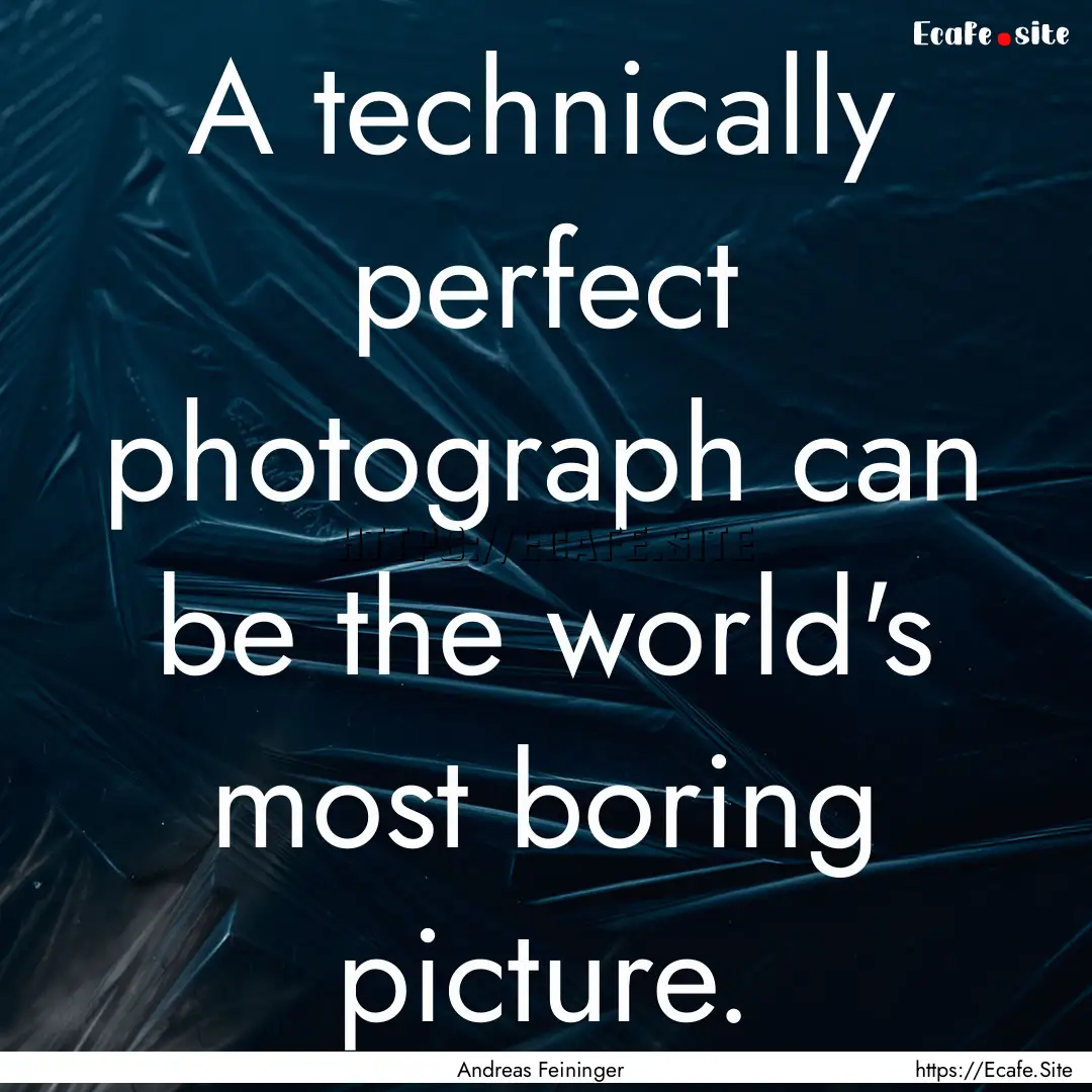 A technically perfect photograph can be the.... : Quote by Andreas Feininger