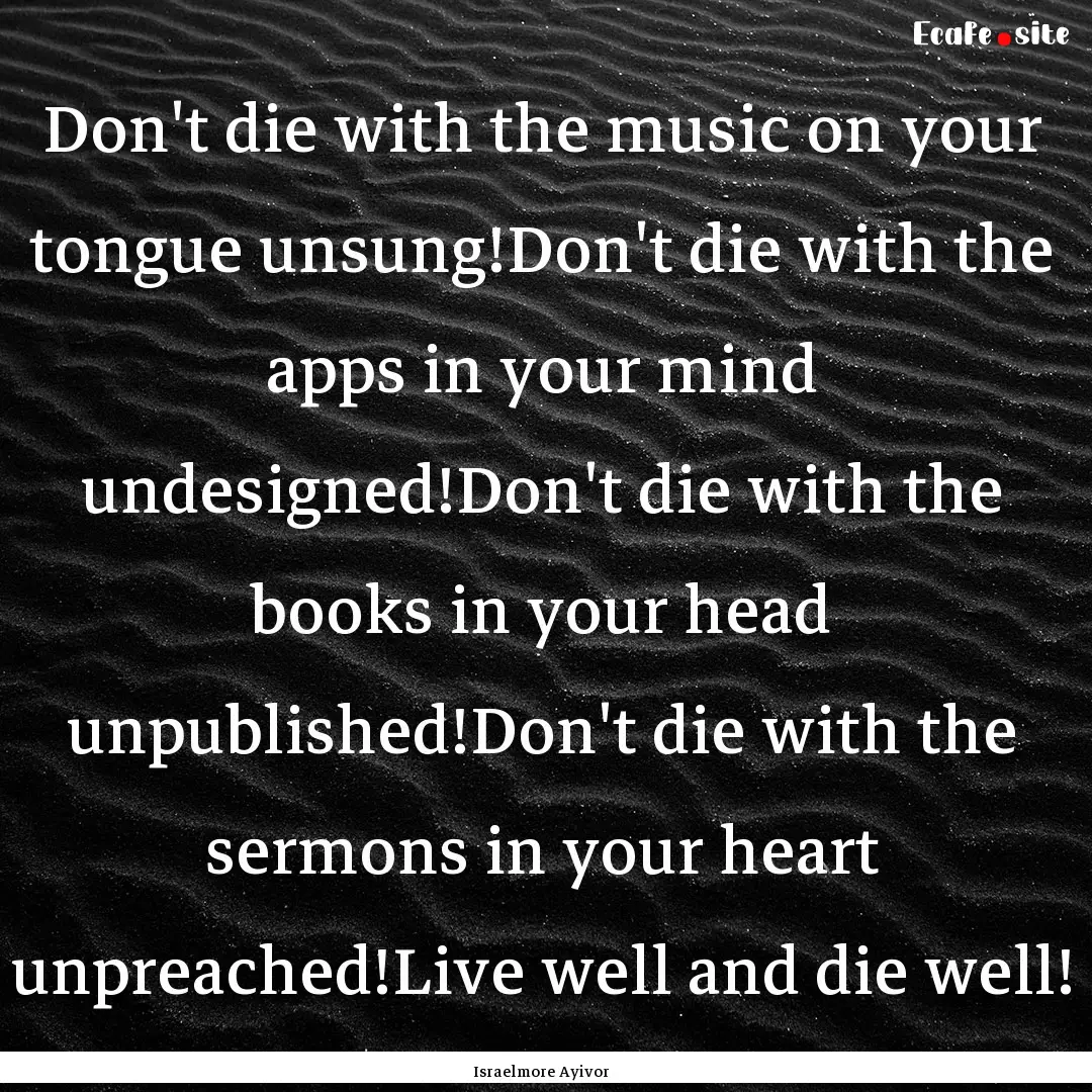 Don't die with the music on your tongue unsung!Don't.... : Quote by Israelmore Ayivor