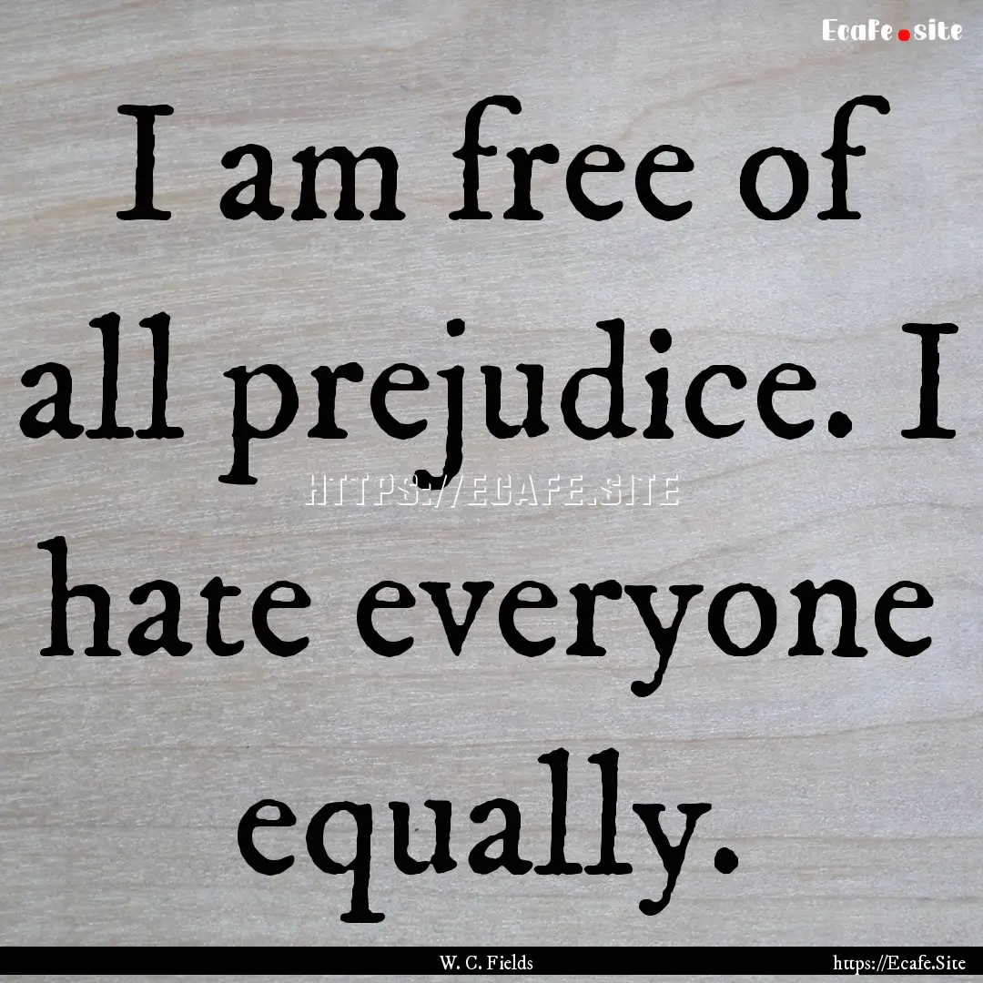 I am free of all prejudice. I hate everyone.... : Quote by W. C. Fields