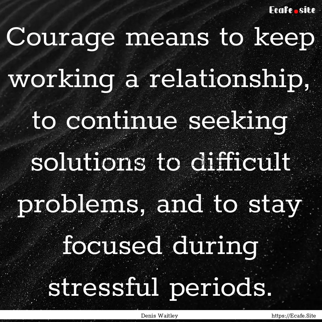 Courage means to keep working a relationship,.... : Quote by Denis Waitley